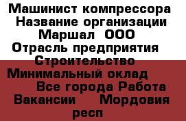 Машинист компрессора › Название организации ­ Маршал, ООО › Отрасль предприятия ­ Строительство › Минимальный оклад ­ 30 000 - Все города Работа » Вакансии   . Мордовия респ.